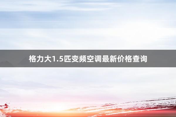 格力大1.5匹变频空调最新价格查询